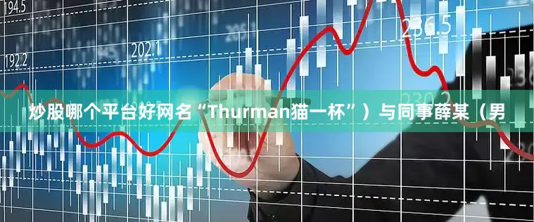 炒股哪个平台好网名“Thurman猫一杯”）与同事薛某（男