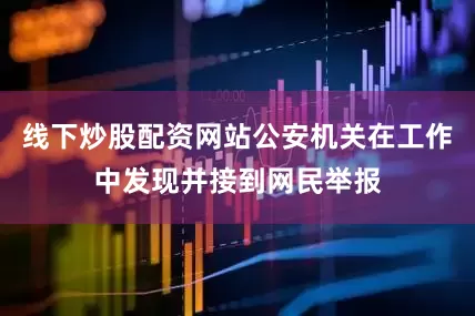 线下炒股配资网站公安机关在工作中发现并接到网民举报