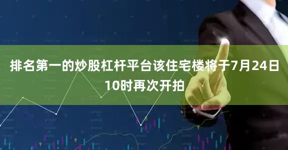 排名第一的炒股杠杆平台该住宅楼将于7月24日10时再次开拍