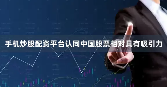 手机炒股配资平台认同中国股票相对具有吸引力