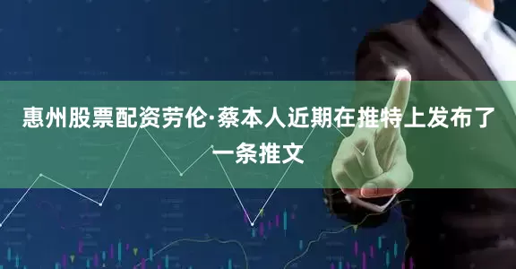 惠州股票配资劳伦·蔡本人近期在推特上发布了一条推文
