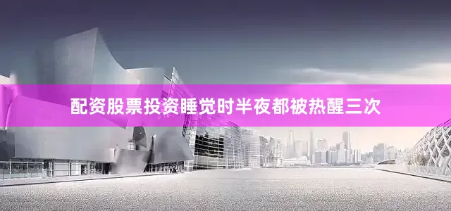 配资股票投资睡觉时半夜都被热醒三次