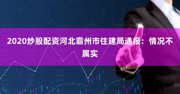 2020炒股配资河北霸州市住建局通报：情况不属实