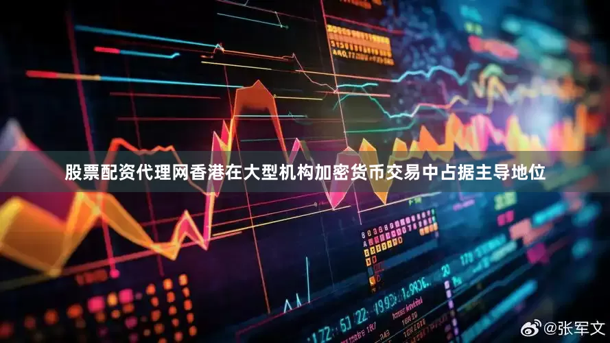 股票配资代理网香港在大型机构加密货币交易中占据主导地位