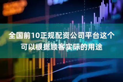 全国前10正规配资公司平台这个可以根据顾客实际的用途