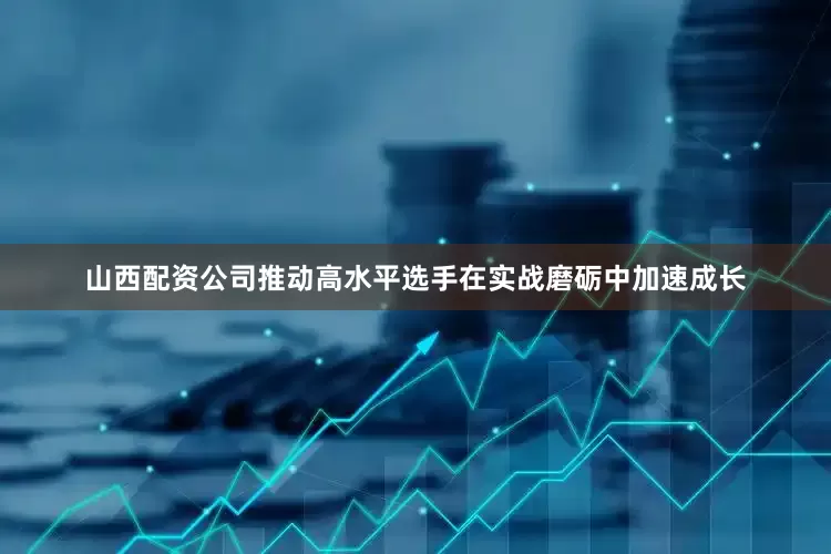 山西配资公司推动高水平选手在实战磨砺中加速成长
