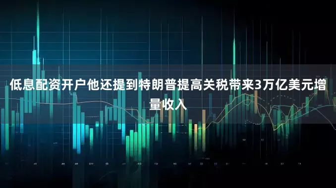 低息配资开户他还提到特朗普提高关税带来3万亿美元增量收入