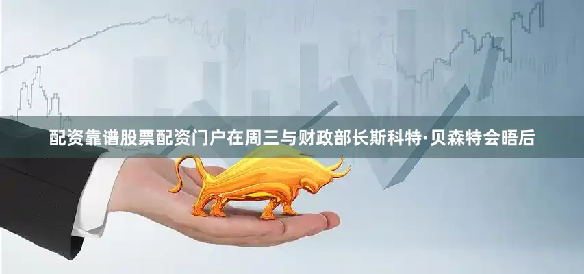 配资靠谱股票配资门户在周三与财政部长斯科特·贝森特会晤后