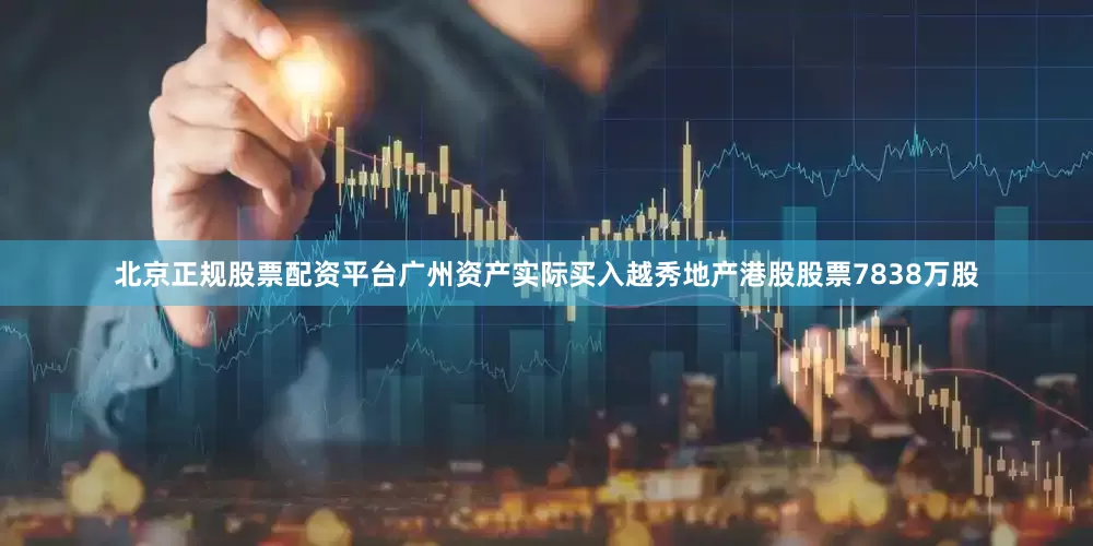 北京正规股票配资平台广州资产实际买入越秀地产港股股票7838万股