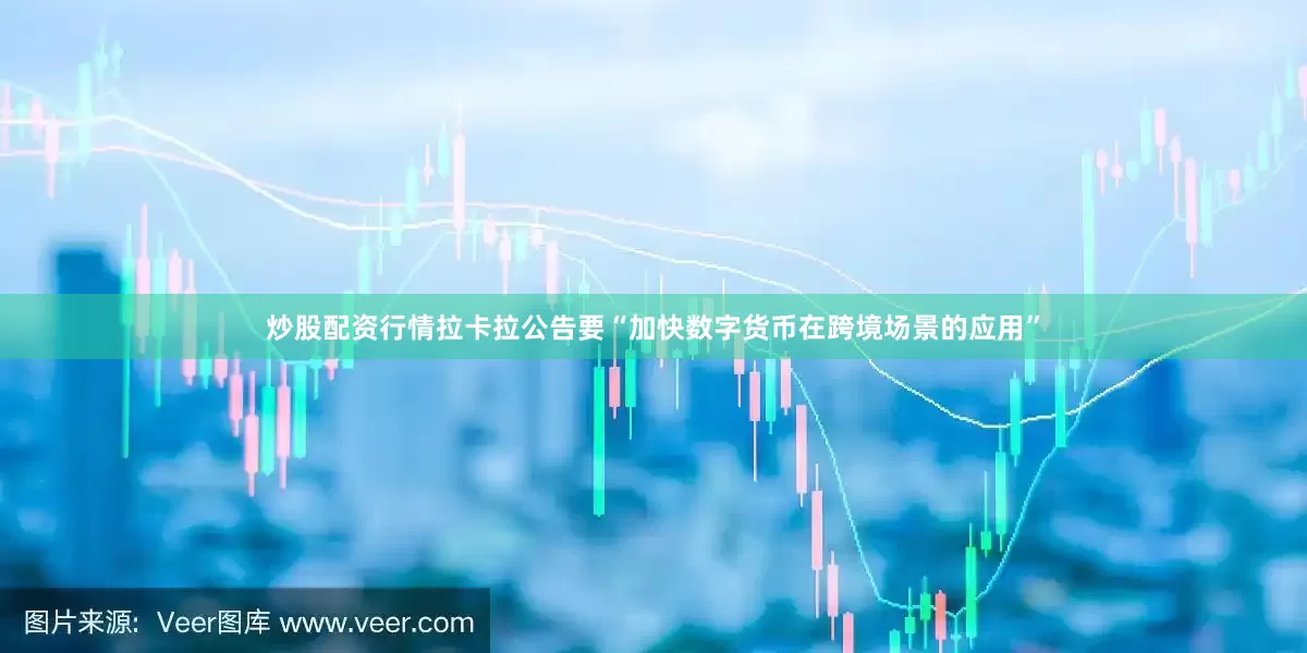 炒股配资行情拉卡拉公告要“加快数字货币在跨境场景的应用”