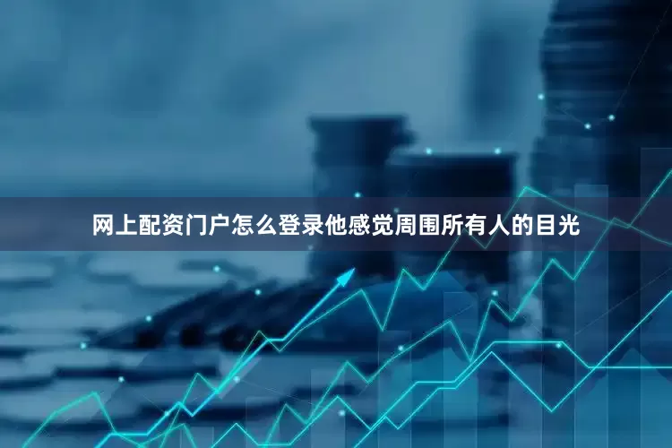 网上配资门户怎么登录他感觉周围所有人的目光