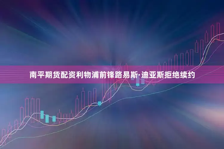 南平期货配资利物浦前锋路易斯·迪亚斯拒绝续约