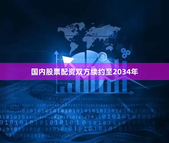 国内股票配资双方续约至2034年