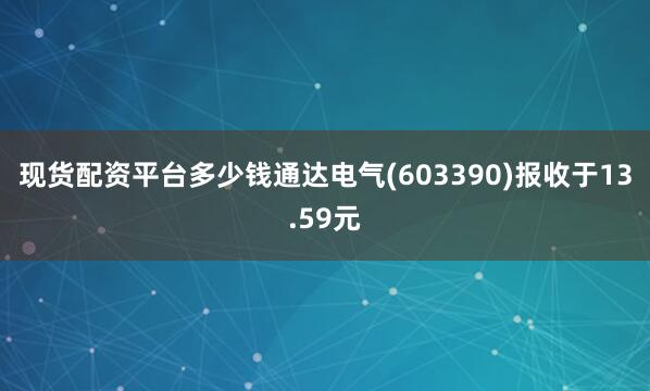 现货配资平台多少钱通达电气(603390)报收于13.59元