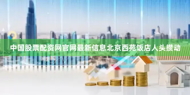 中国股票配资网官网最新信息北京西苑饭店人头攒动
