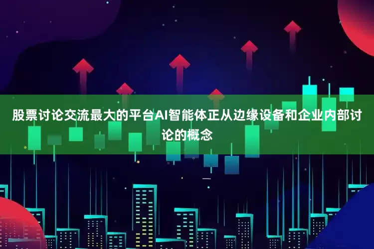 股票讨论交流最大的平台AI智能体正从边缘设备和企业内部讨论的概念