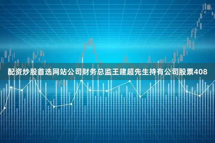 配资炒股首选网站公司财务总监王建超先生持有公司股票408