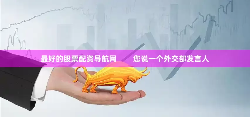 最好的股票配资导航网        您说一个外交部发言人