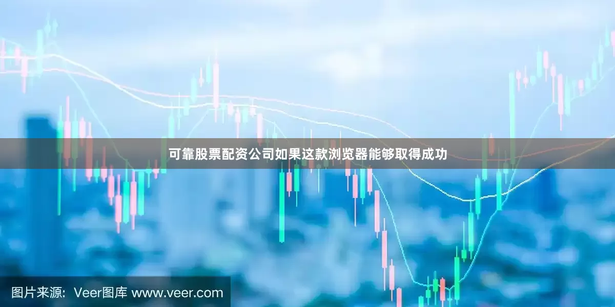 可靠股票配资公司如果这款浏览器能够取得成功