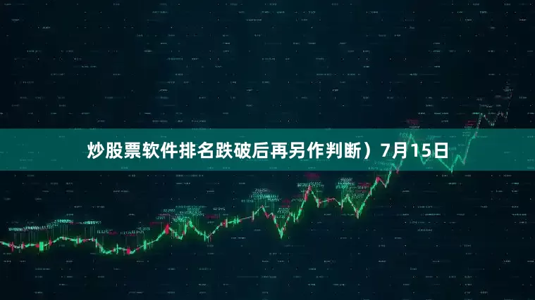 炒股票软件排名跌破后再另作判断）7月15日