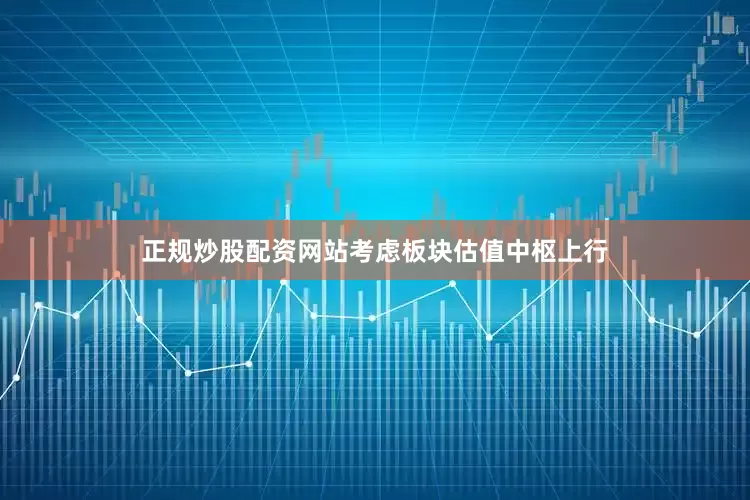 正规炒股配资网站考虑板块估值中枢上行