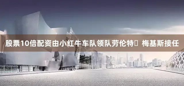 股票10倍配资由小红牛车队领队劳伦特・梅基斯接任