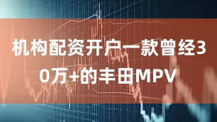 机构配资开户一款曾经30万+的丰田MPV