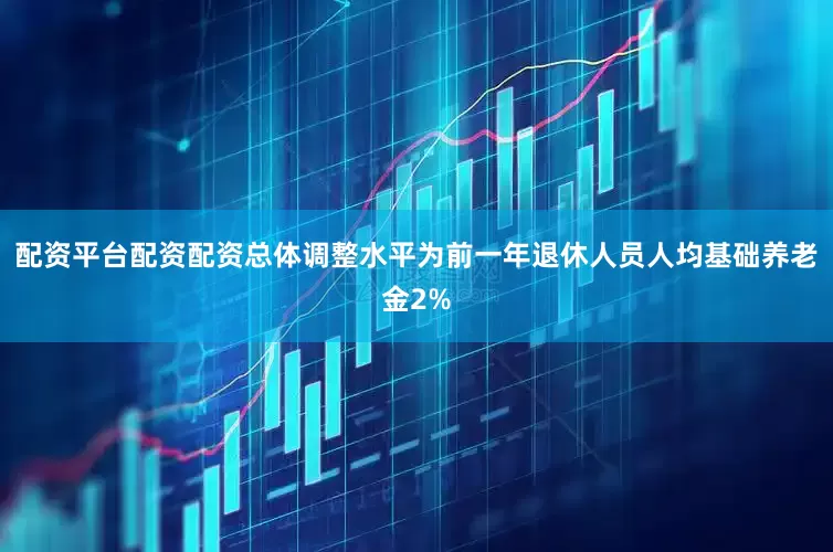 配资平台配资配资总体调整水平为前一年退休人员人均基础养老金2%