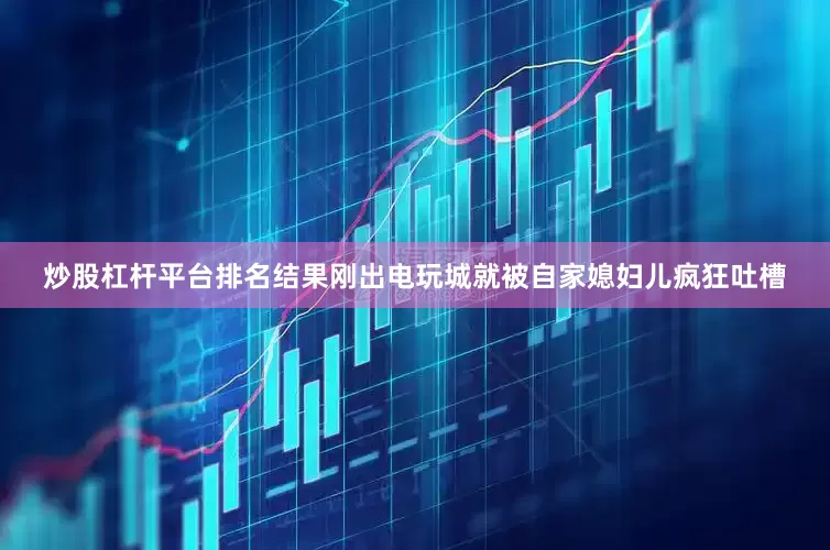 炒股杠杆平台排名结果刚出电玩城就被自家媳妇儿疯狂吐槽