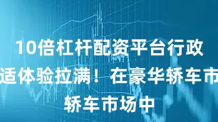 10倍杠杆配资平台行政级舒适体验拉满！在豪华轿车市场中