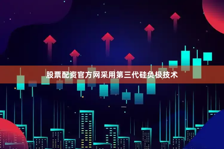 股票配资官方网采用第三代硅负极技术