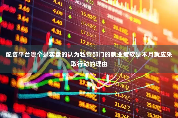 配资平台哪个是实盘的认为私营部门的就业疲软是本月就应采取行动的理由