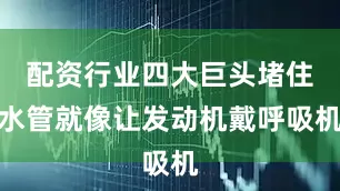 配资行业四大巨头堵住水管就像让发动机戴呼吸机