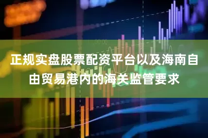 正规实盘股票配资平台以及海南自由贸易港内的海关监管要求