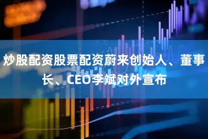 炒股配资股票配资蔚来创始人、董事长、CEO李斌对外宣布