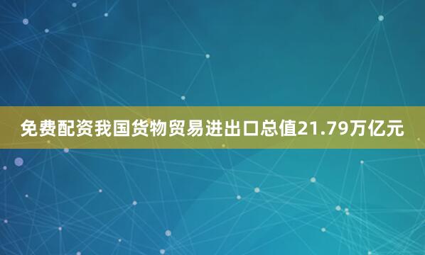 免费配资我国货物贸易进出口总值21.79万亿元