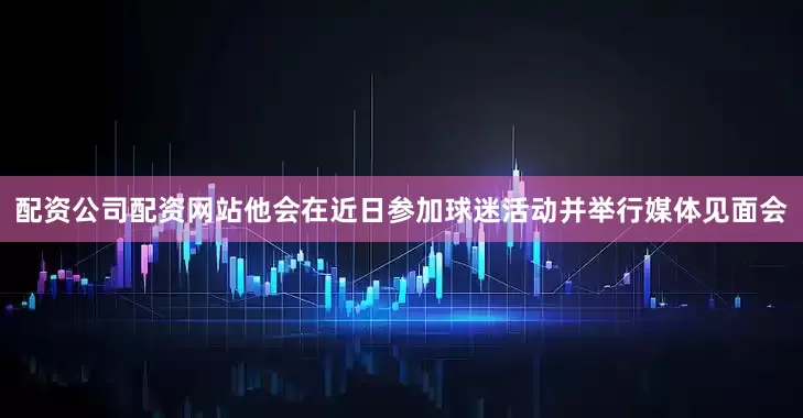 配资公司配资网站他会在近日参加球迷活动并举行媒体见面会