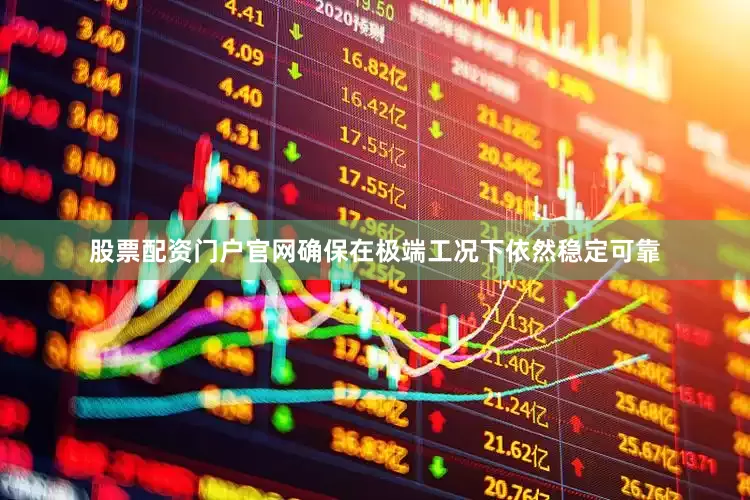 股票配资门户官网确保在极端工况下依然稳定可靠
