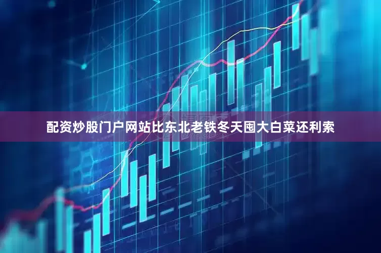 配资炒股门户网站比东北老铁冬天囤大白菜还利索