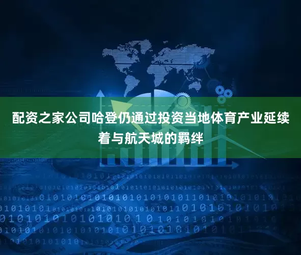 配资之家公司哈登仍通过投资当地体育产业延续着与航天城的羁绊