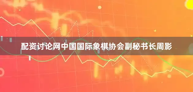配资讨论网中国国际象棋协会副秘书长周影