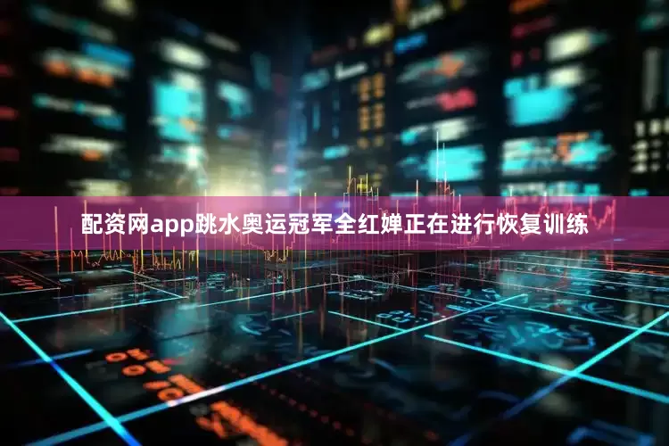 配资网app跳水奥运冠军全红婵正在进行恢复训练