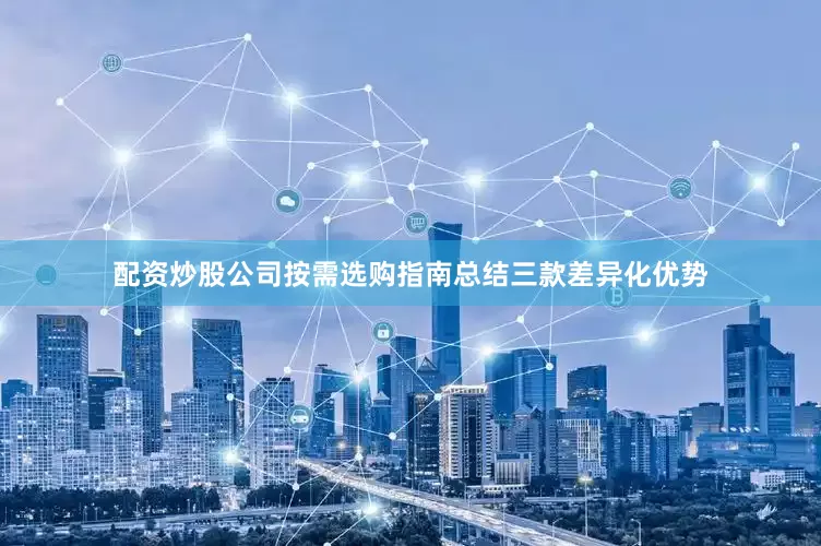 配资炒股公司按需选购指南总结三款差异化优势