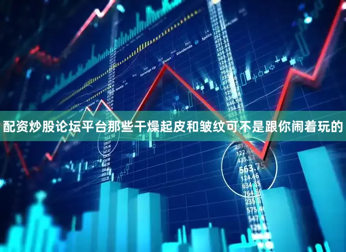 配资炒股论坛平台那些干燥起皮和皱纹可不是跟你闹着玩的