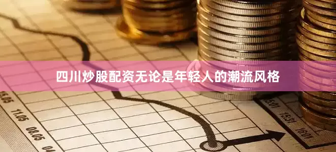 四川炒股配资无论是年轻人的潮流风格