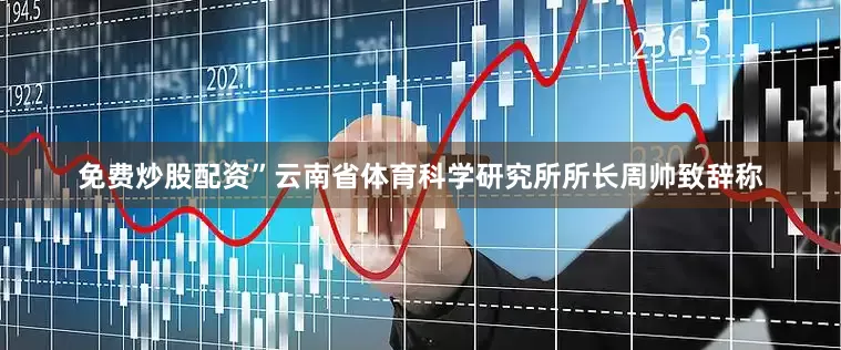 免费炒股配资”云南省体育科学研究所所长周帅致辞称