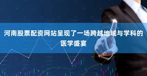 河南股票配资网站呈现了一场跨越地域与学科的医学盛宴