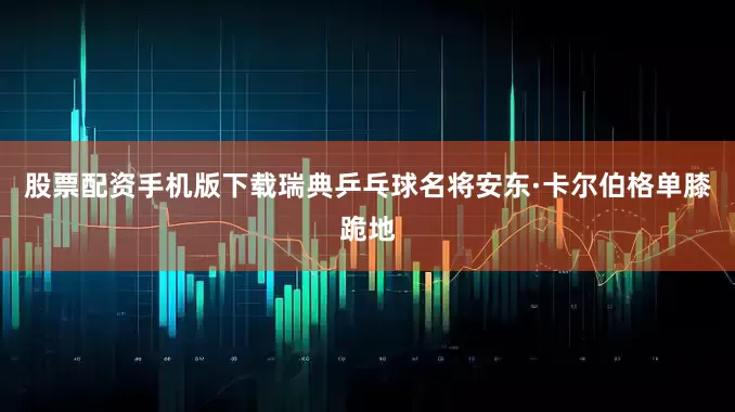 股票配资手机版下载瑞典乒乓球名将安东·卡尔伯格单膝跪地