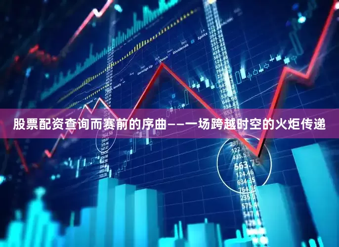 股票配资查询而赛前的序曲——一场跨越时空的火炬传递