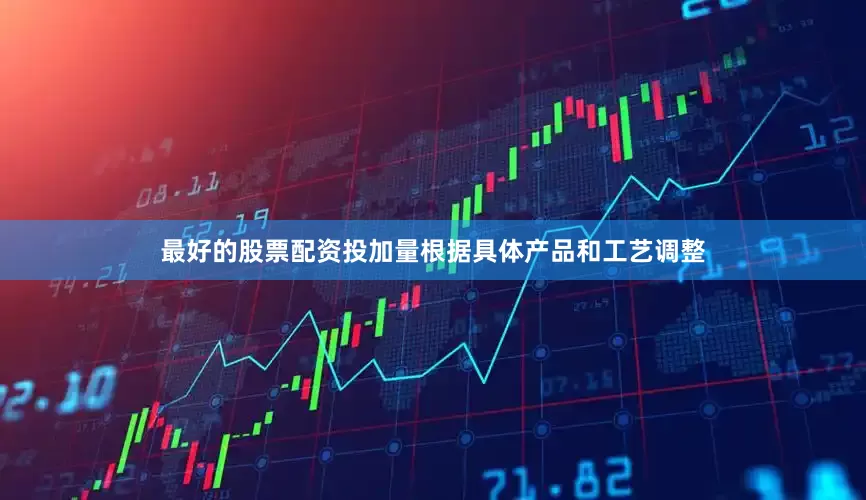 最好的股票配资投加量根据具体产品和工艺调整